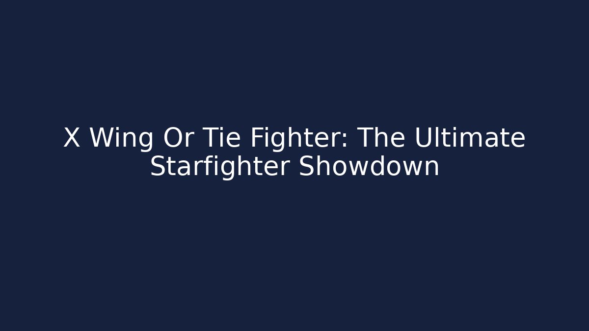 X Wing Or Tie Fighter: The Ultimate Starfighter Showdown