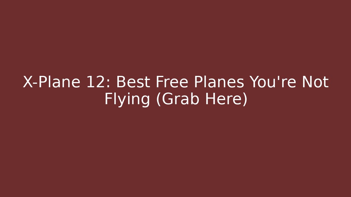 X-Plane 12: Best Free Planes You’re Not Flying (Grab Here)