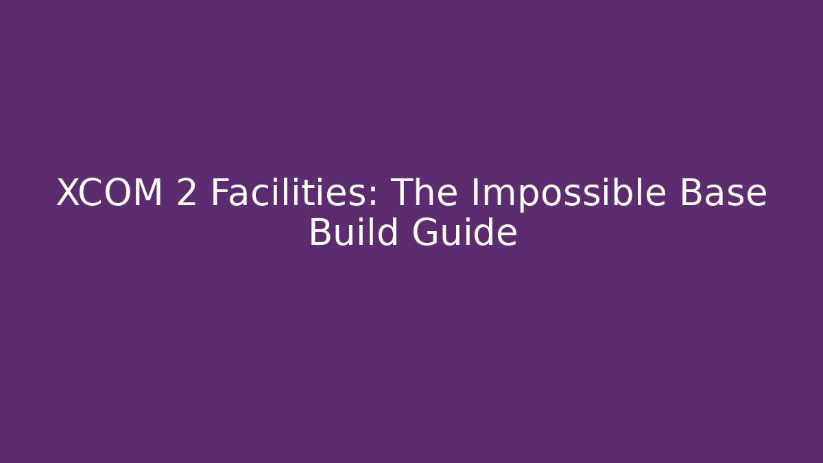 XCOM 2 Facilities: The Impossible Base Build Guide