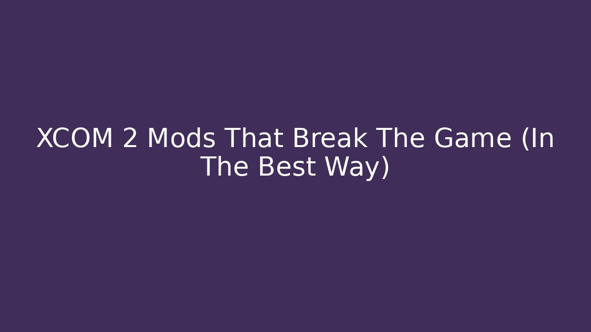 XCOM 2 Mods That Break The Game (In The Best Way)