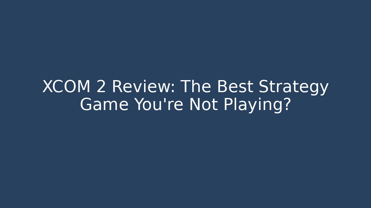 XCOM 2 Review: The Best Strategy Game You're Not Playing?
