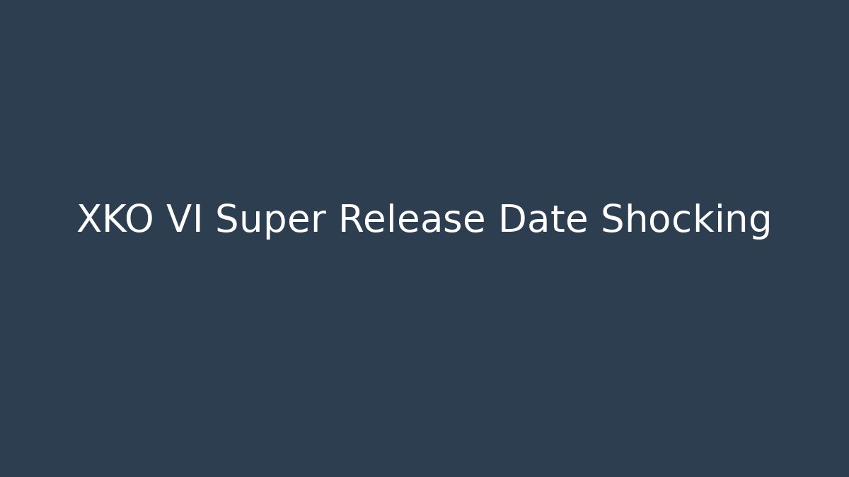 XKO VI Super Release Date Shocking