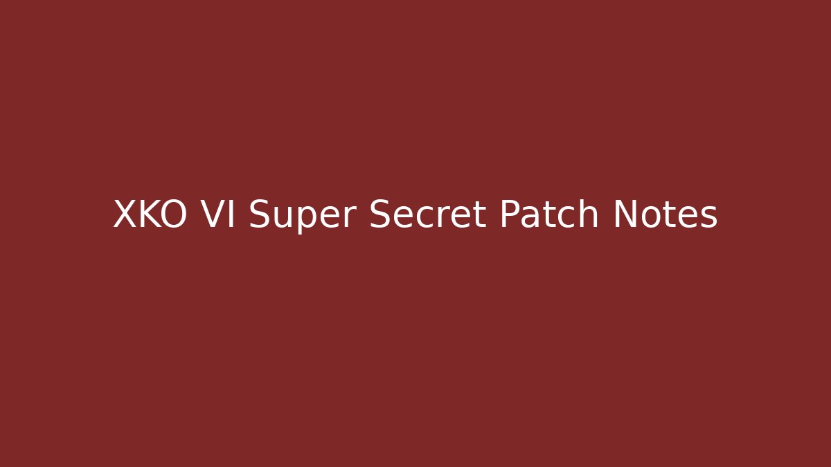 XKO VI Super Secret Patch Notes