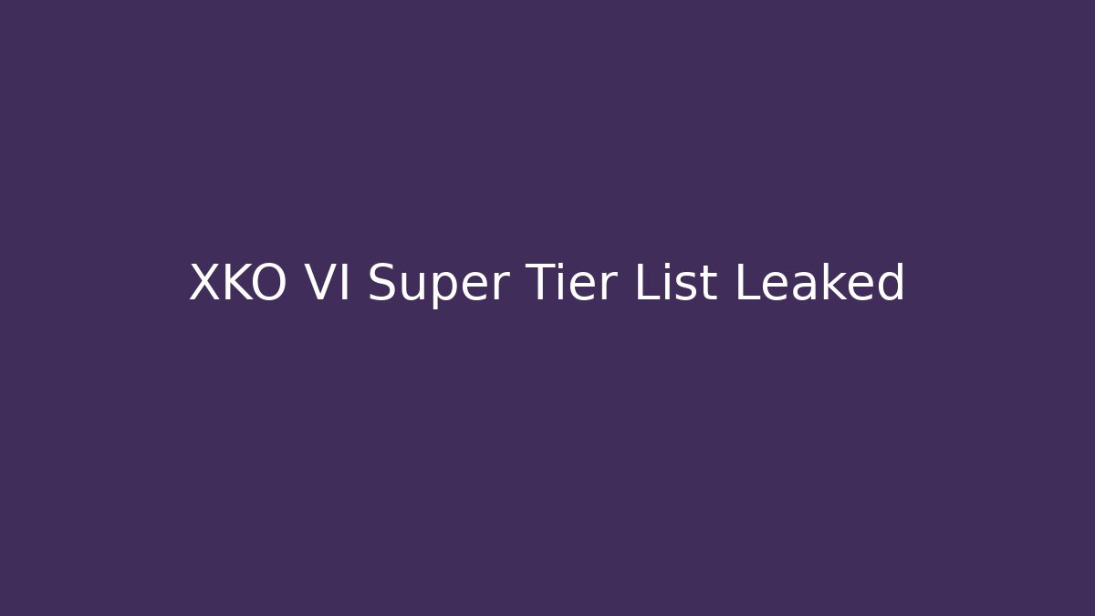XKO VI Super Tier List Leaked