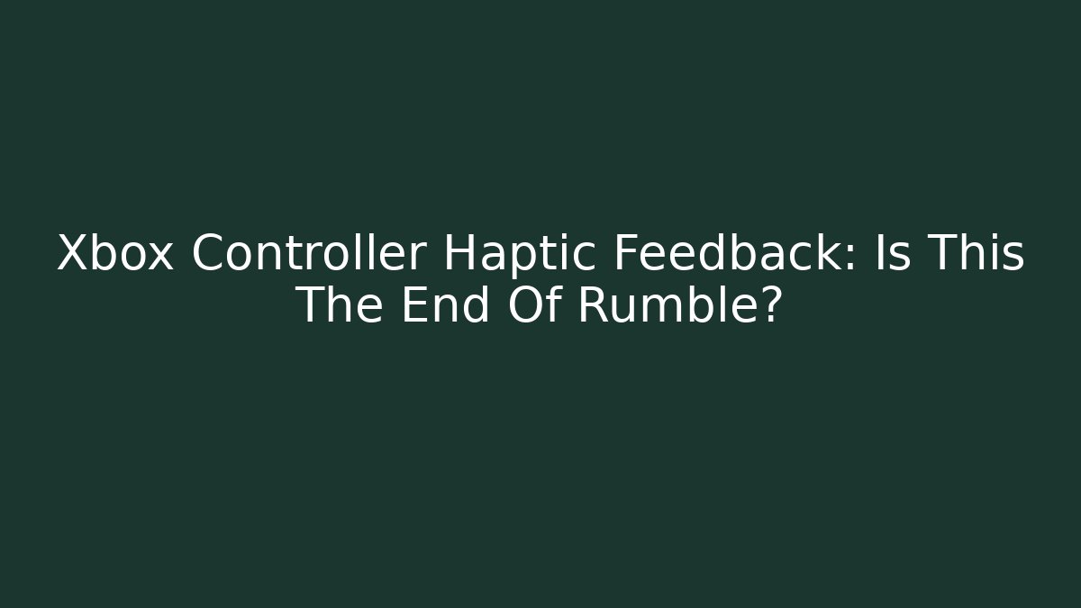 Xbox Controller Haptic Feedback: Is This The End Of Rumble?