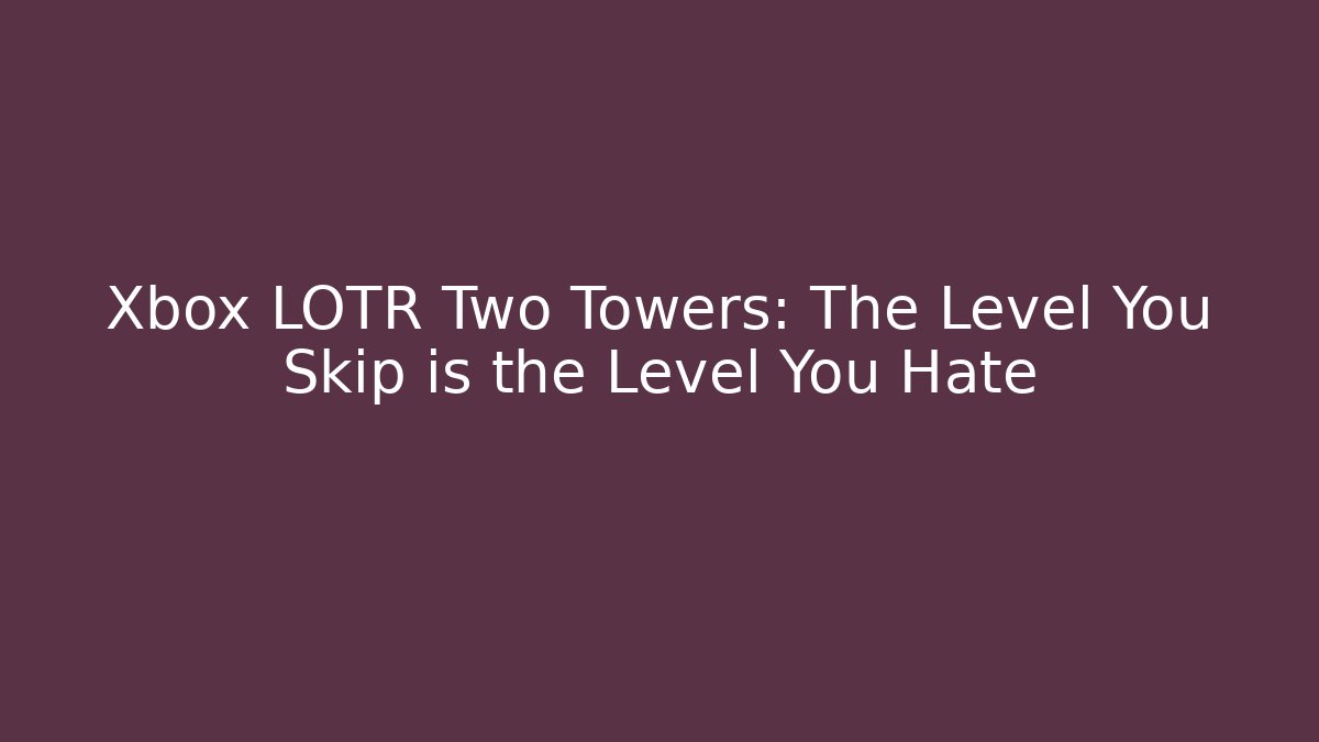 Xbox LOTR Two Towers: The Level You Skip is the Level You Hate
