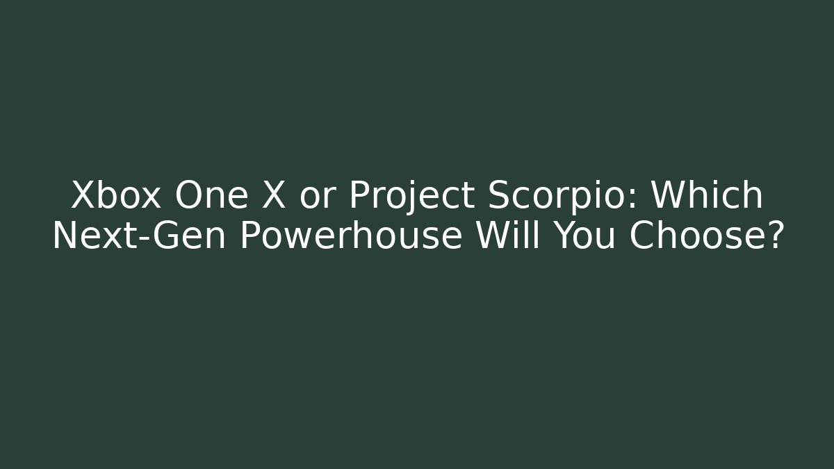 Xbox One X or Project Scorpio: Which Next-Gen Powerhouse Will You Choose?