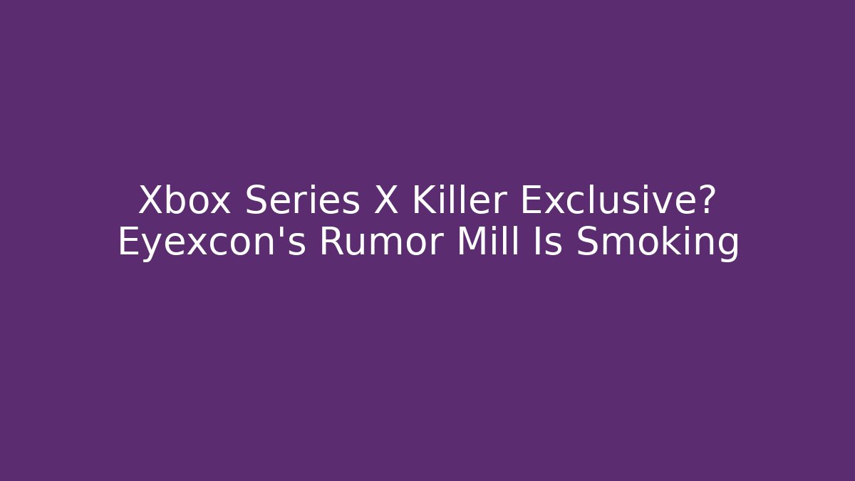 Xbox Series X Killer Exclusive? Eyexcon’s Rumor Mill Is Smoking