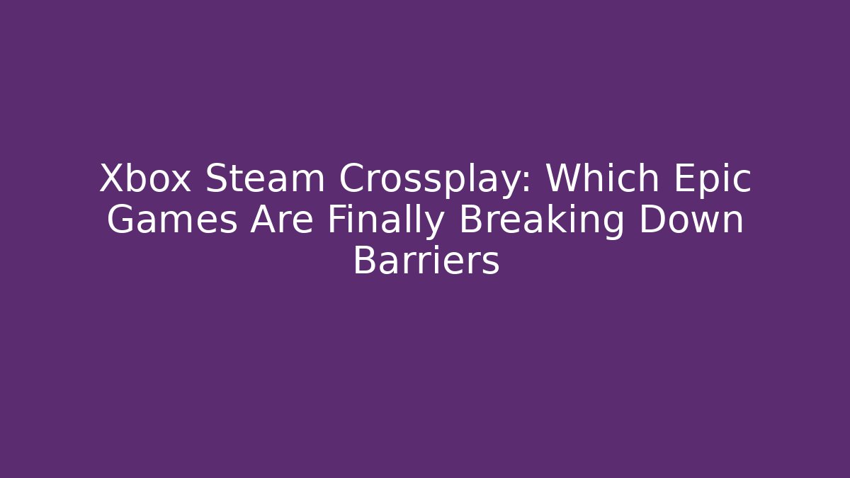 Xbox Steam Crossplay: Which Epic Games Are Finally Breaking Down Barriers
