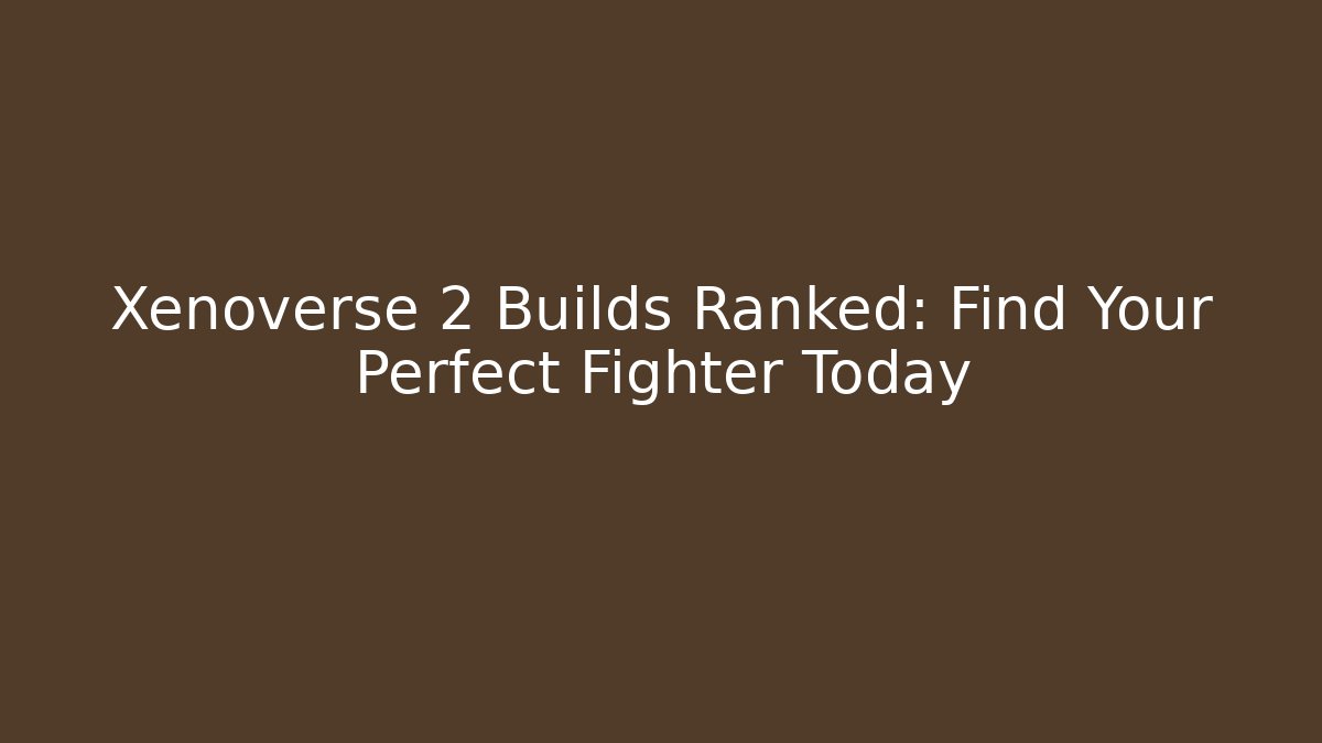 Xenoverse 2 Builds Ranked: Find Your Perfect Fighter Today