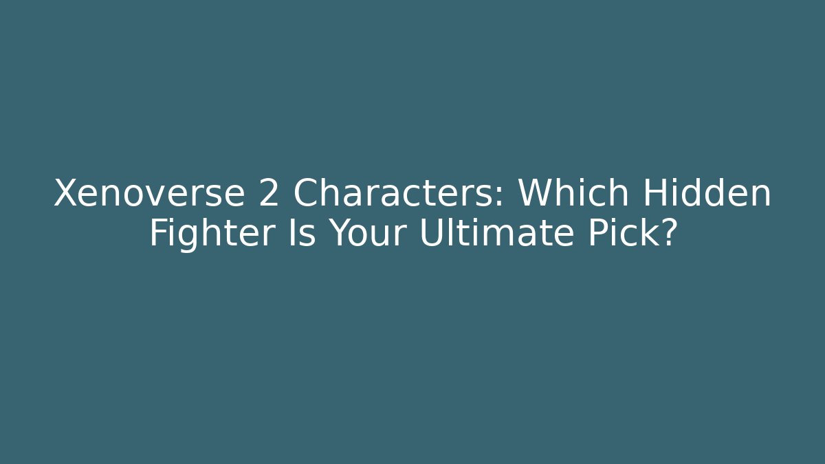Xenoverse 2 Characters: Which Hidden Fighter Is Your Ultimate Pick? - Método de Aprovação
