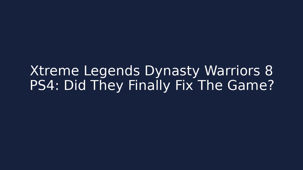 Xtreme Legends Dynasty Warriors 8 PS4: Did They Finally Fix The Game?