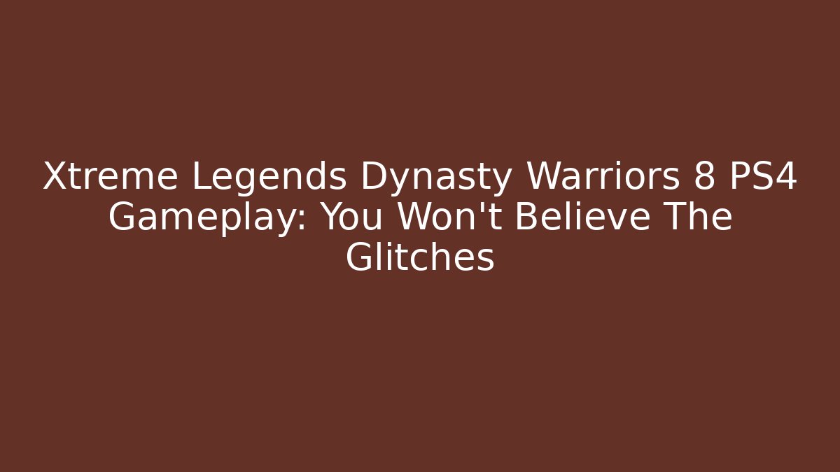 Xtreme Legends Dynasty Warriors 8 PS4 Gameplay: You Won't Believe The Glitches