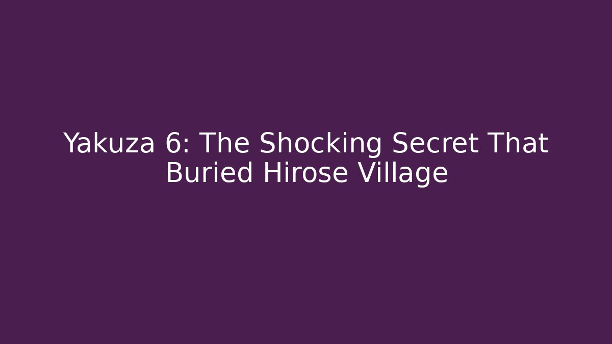Yakuza 6: The Shocking Secret That Buried Hirose Village