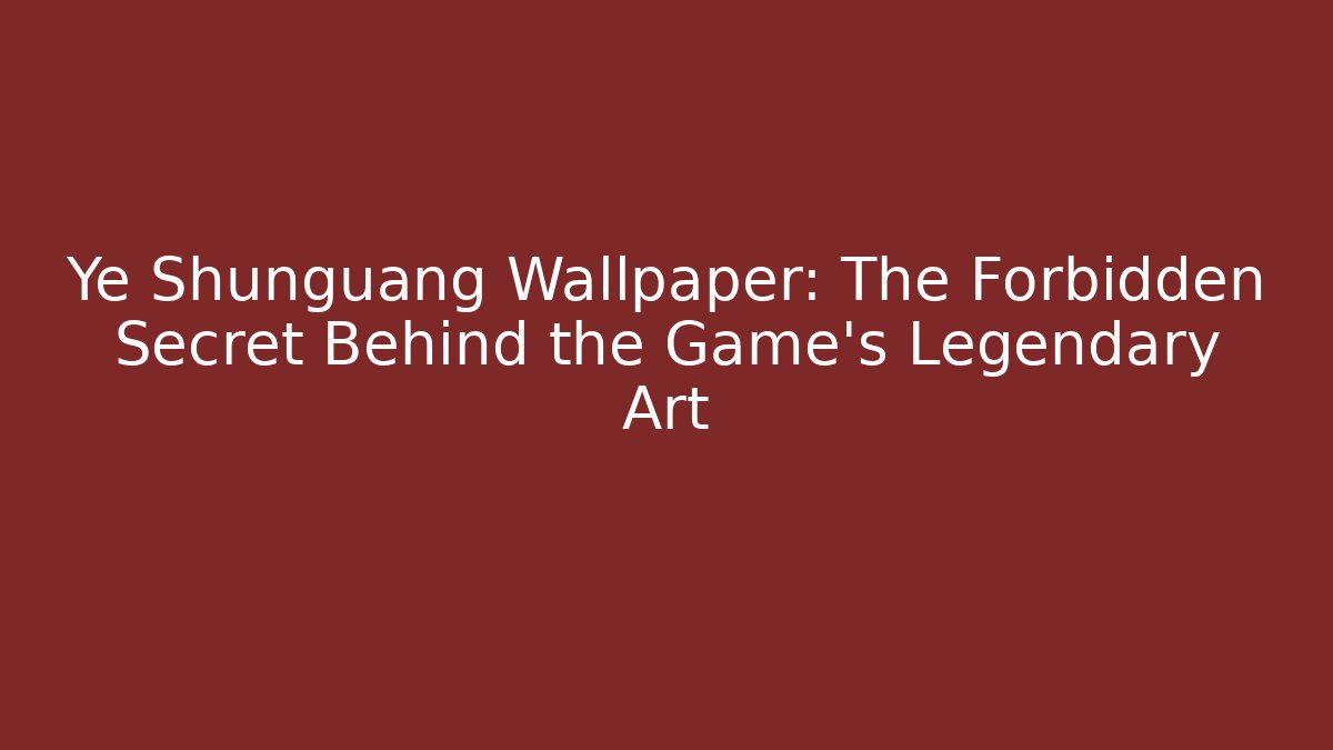 Ye Shunguang Wallpaper: The Forbidden Secret Behind the Game's Legendary Art