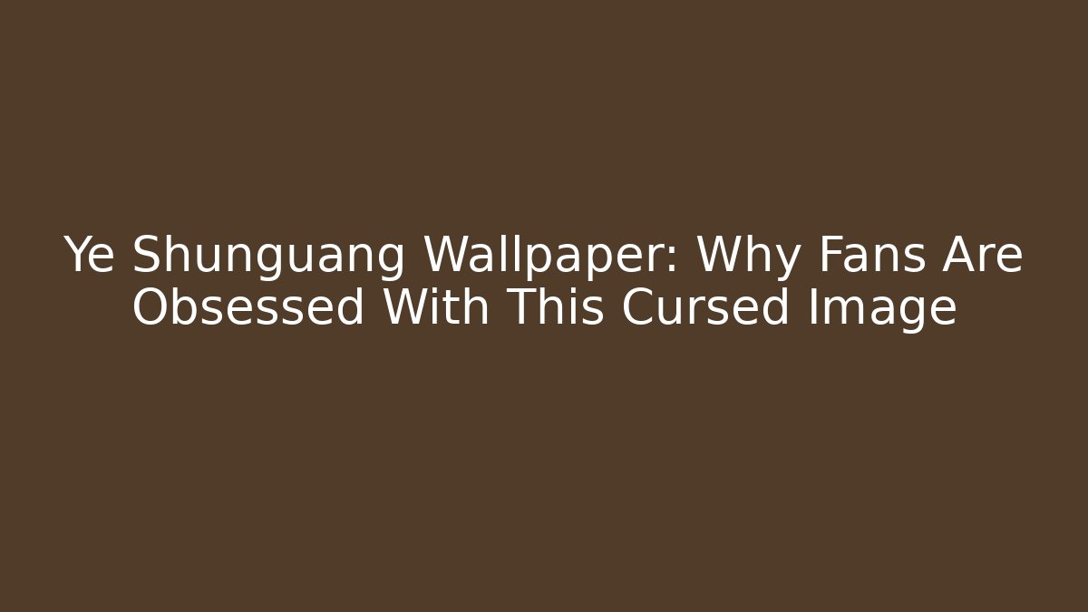 Ye Shunguang Wallpaper: Why Fans Are Obsessed With This Cursed Image