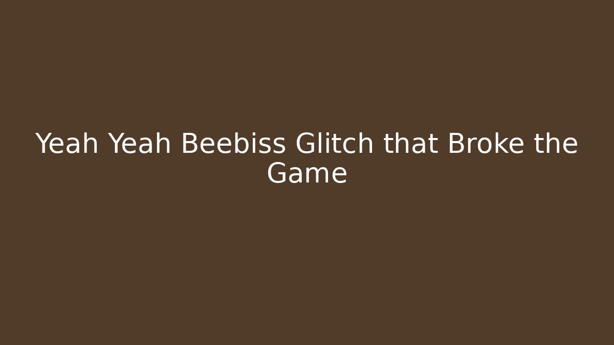 Yeah Yeah Beebiss Glitch that Broke the Game