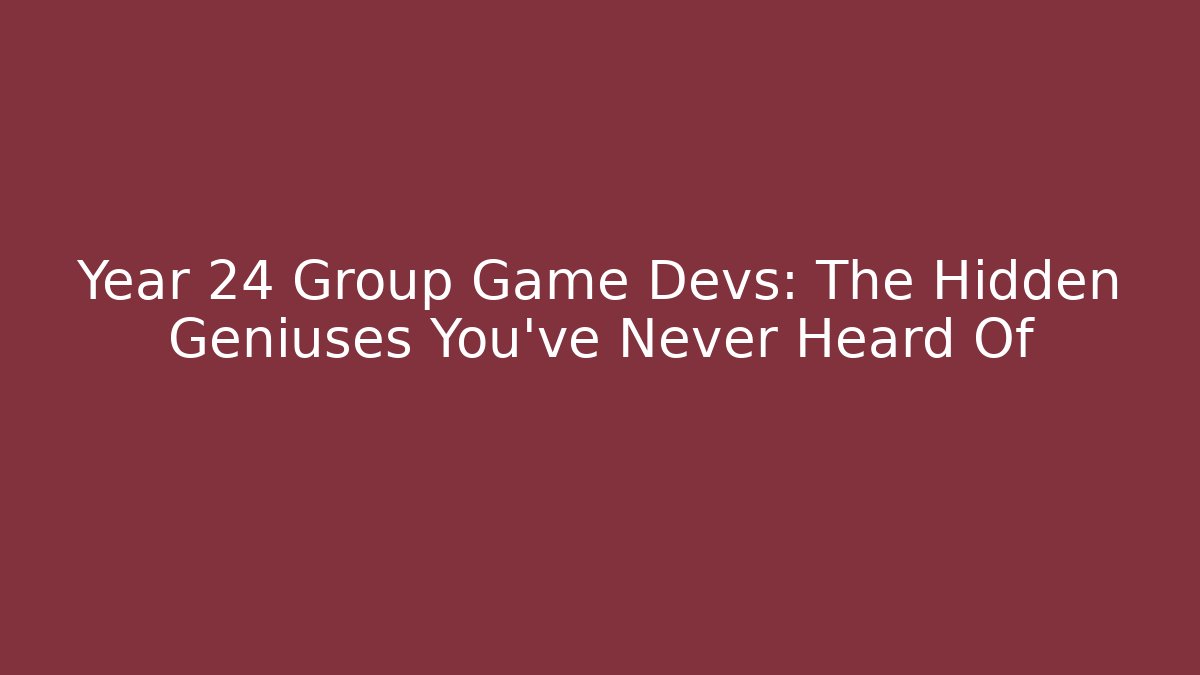 Year 24 Group Game Devs: The Hidden Geniuses You've Never Heard Of