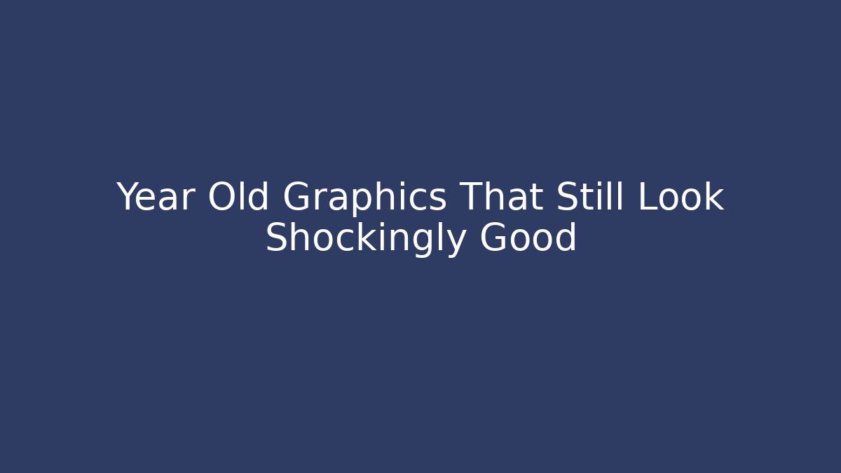 Year Old Graphics That Still Look Shockingly Good