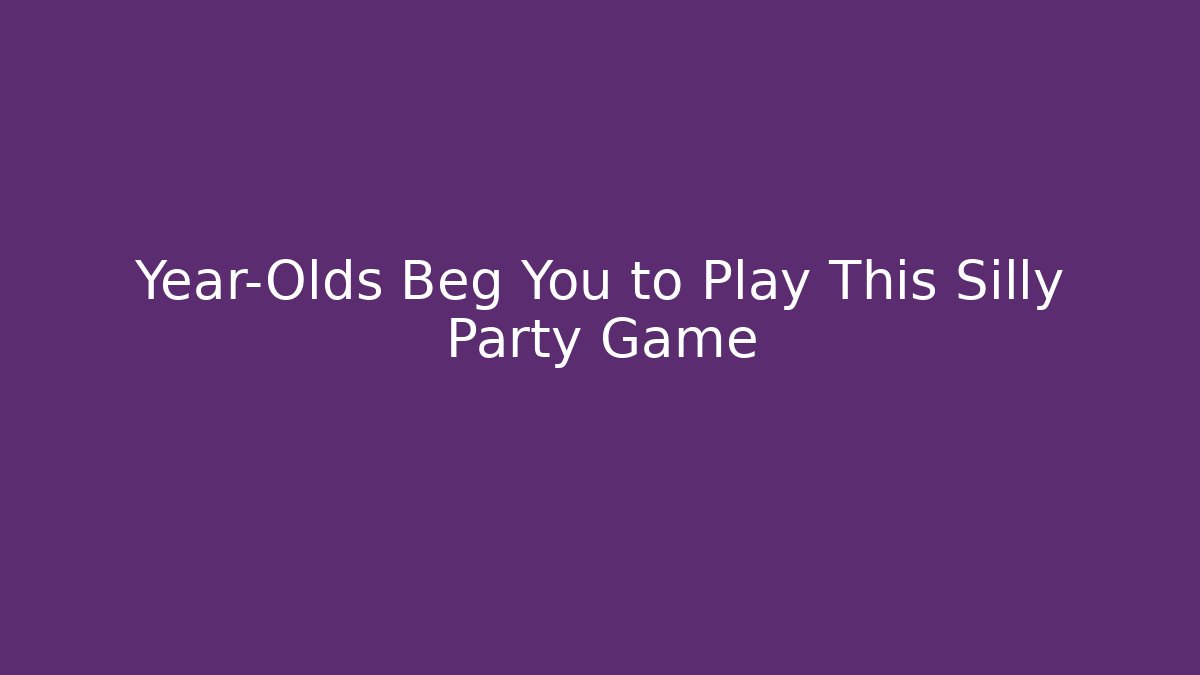 Year-Olds Beg You to Play This Silly Party Game