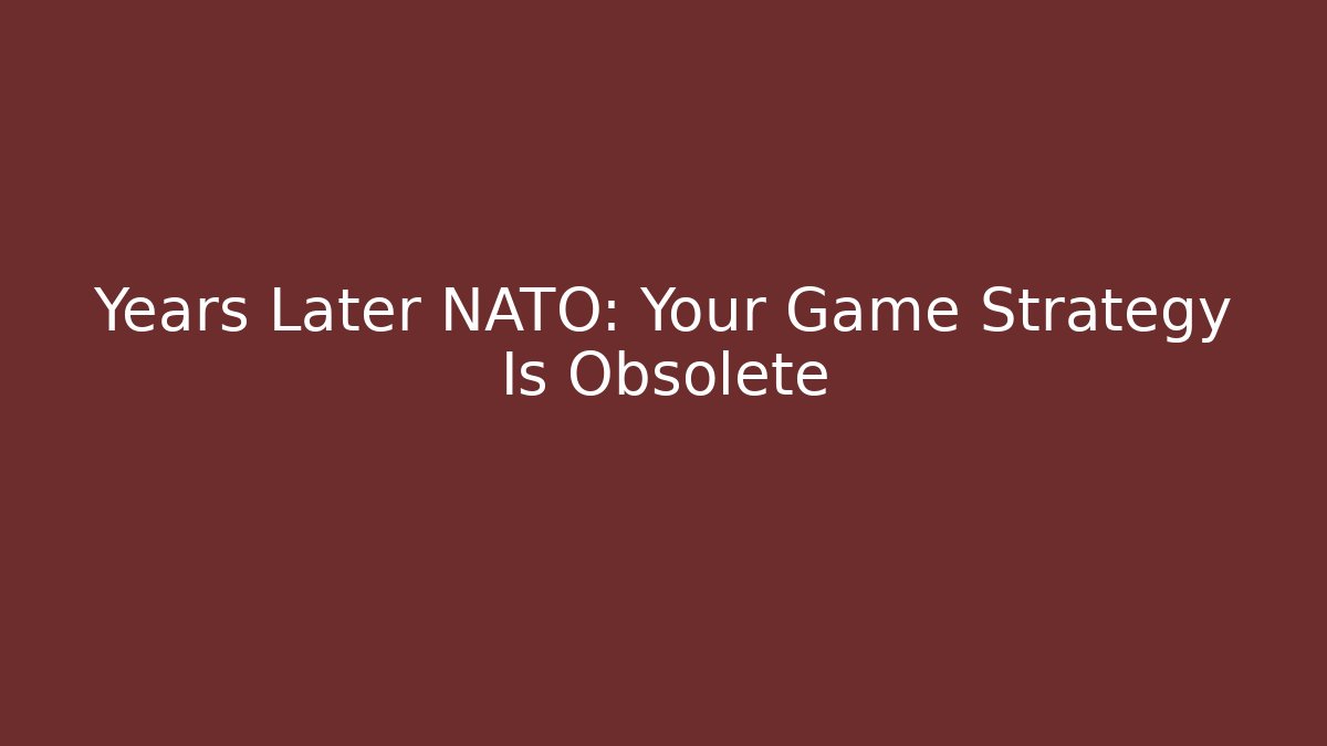 Years Later NATO: Your Game Strategy Is Obsolete