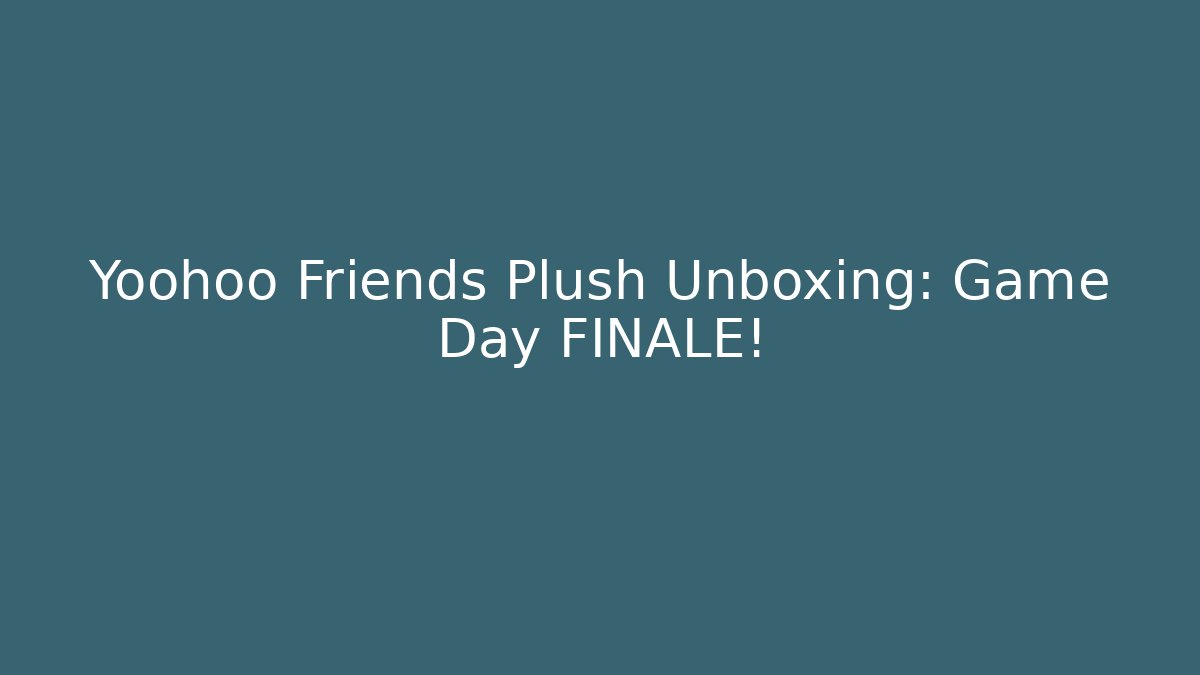 Yoohoo Friends Plush Unboxing: Game Day FINALE!