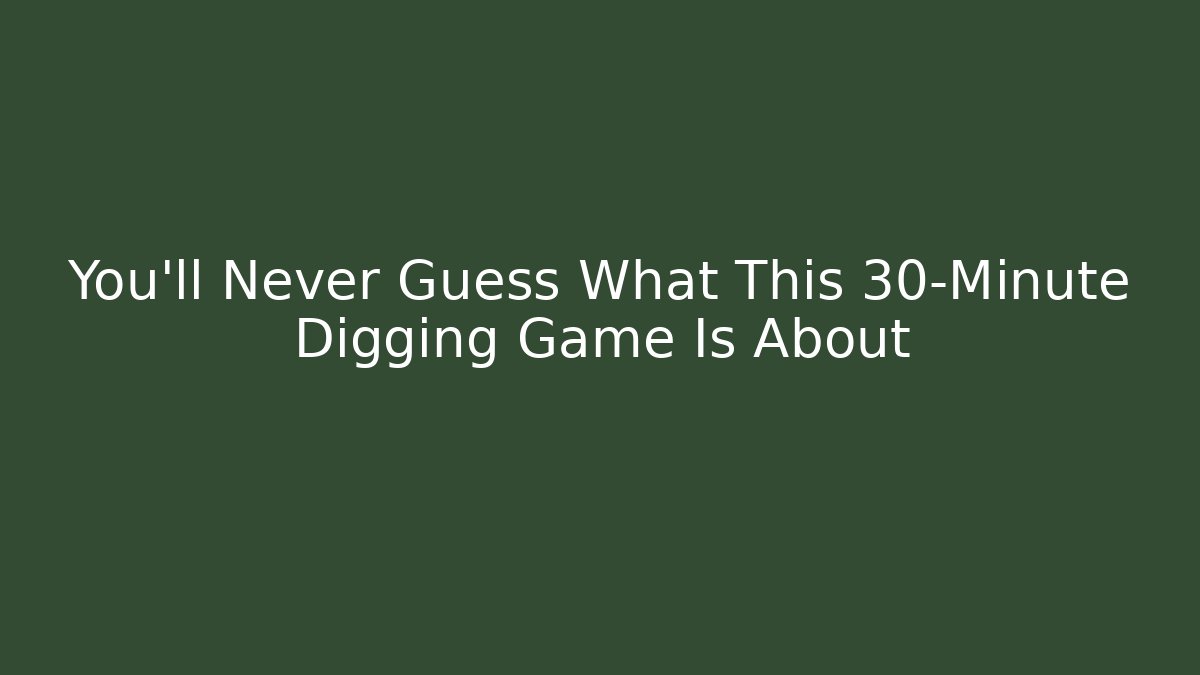 You'll Never Guess What This 30-Minute Digging Game Is About