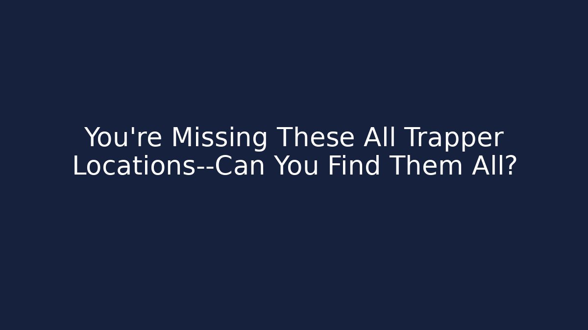 You're Missing These All Trapper Locations—Can You Find Them All?