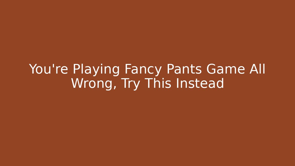 You're Playing Fancy Pants Game All Wrong, Try This Instead