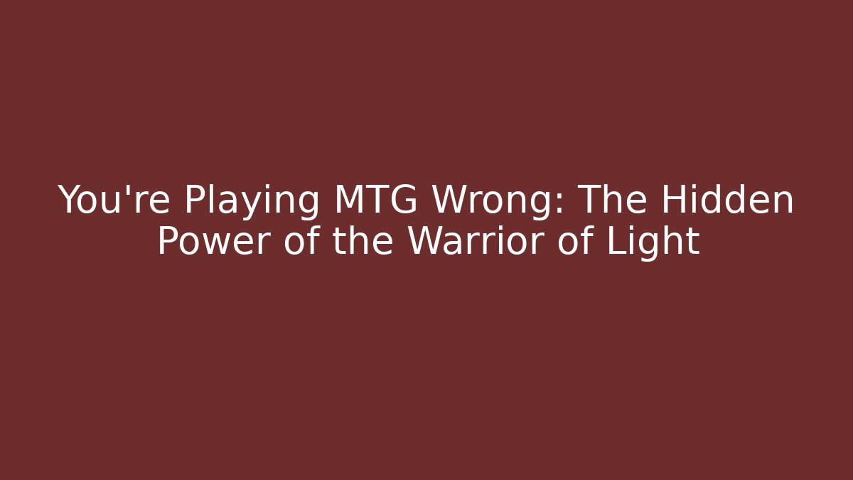You're Playing MTG Wrong: The Hidden Power of the Warrior of Light