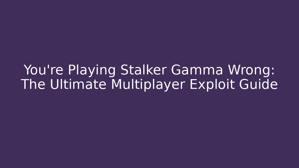 You're Playing Stalker Gamma Wrong: The Ultimate Multiplayer Exploit Guide
