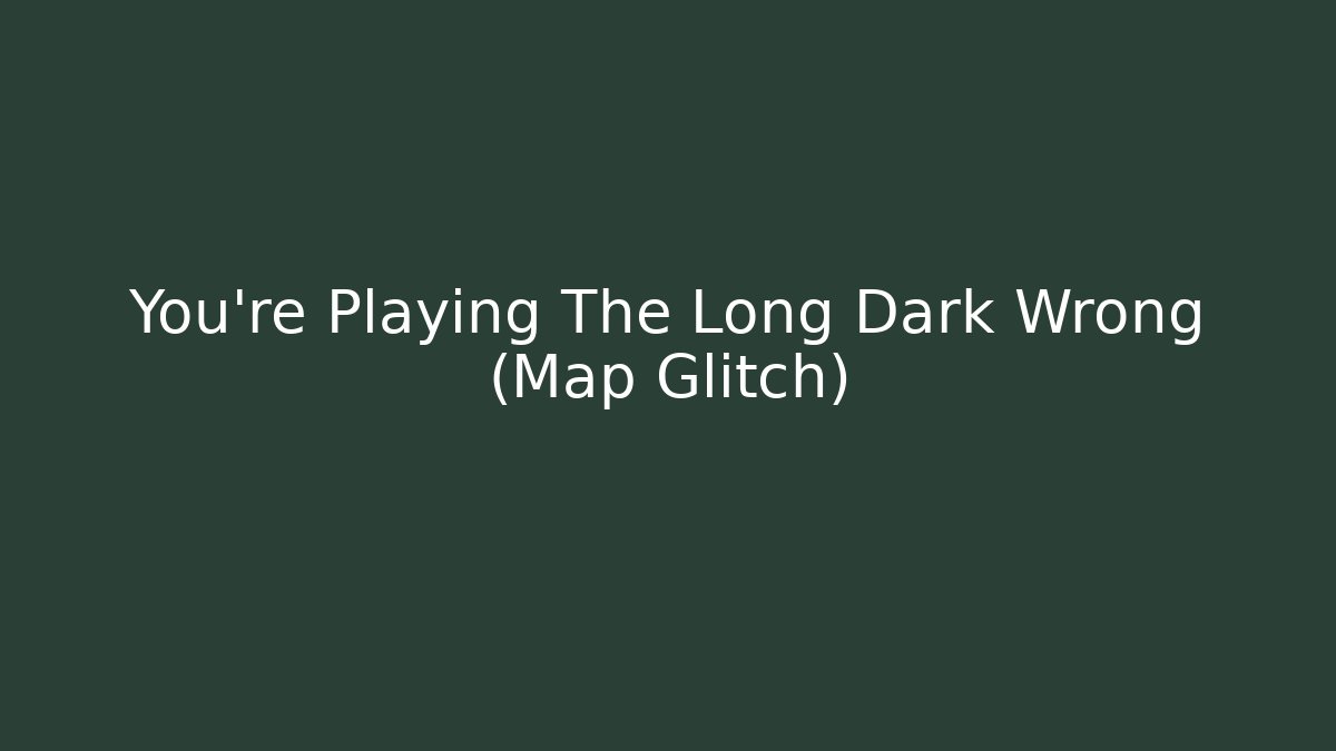 You're Playing The Long Dark Wrong (Map Glitch)