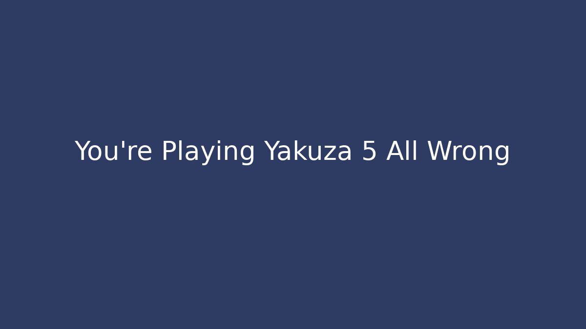 You're Playing Yakuza 5 All Wrong