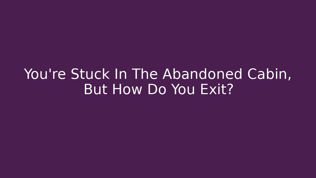 You're Stuck In The Abandoned Cabin, But How Do You Exit?