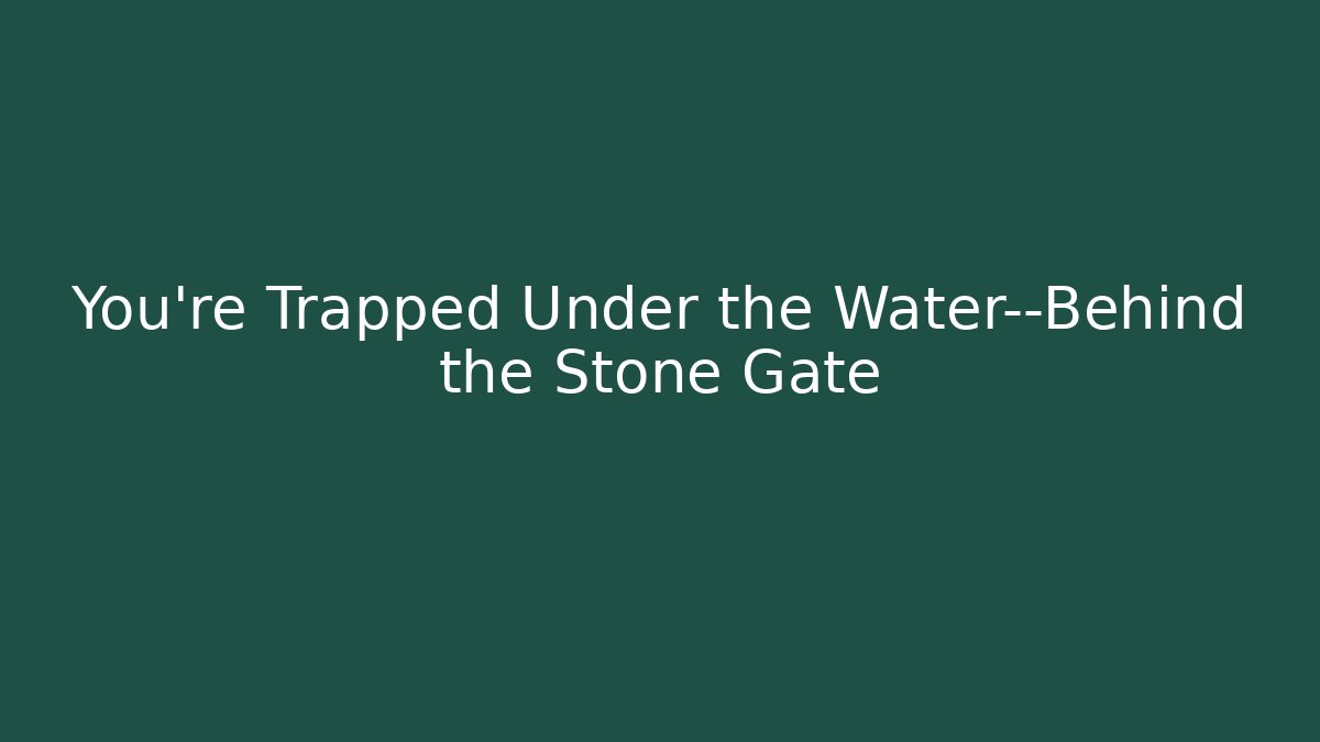 You're Trapped Under the Water—Behind the Stone Gate