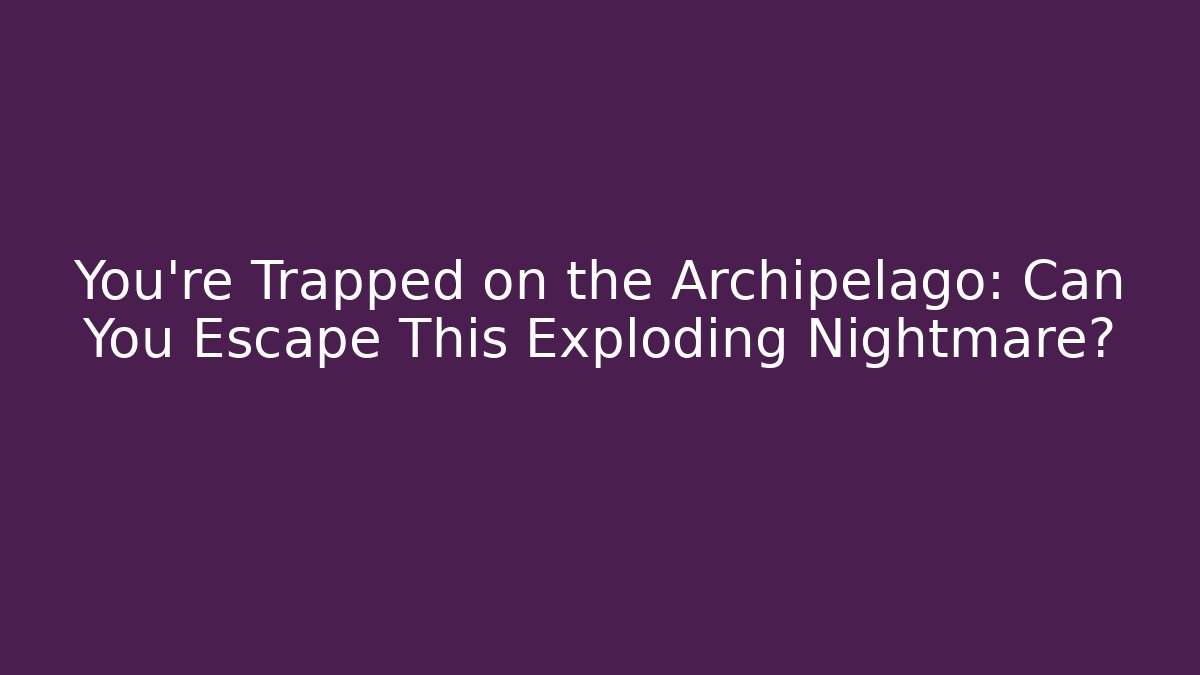 You're Trapped on the Archipelago: Can You Escape This Exploding Nightmare?