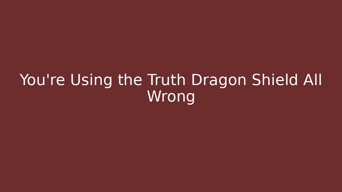 You're Using the Truth Dragon Shield All Wrong