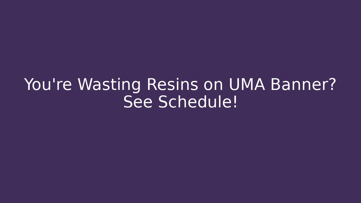 You're Wasting Resins on UMA Banner? See Schedule!