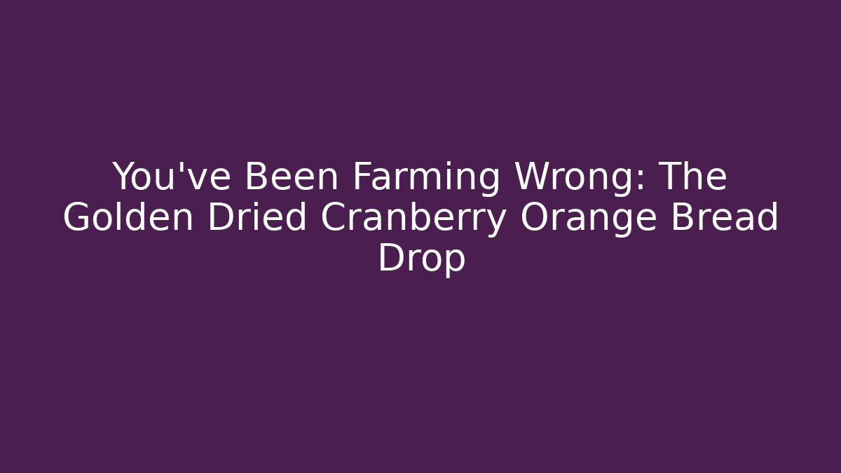 You've Been Farming Wrong: The Golden Dried Cranberry Orange Bread Drop