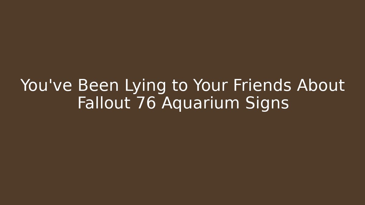 You've Been Lying to Your Friends About Fallout 76 Aquarium Signs