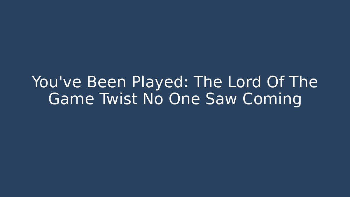 You've Been Played: The Lord Of The Game Twist No One Saw Coming