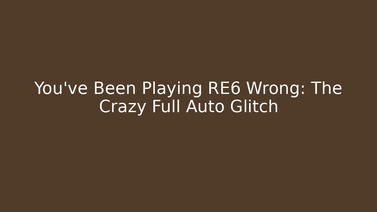 You've Been Playing RE6 Wrong: The Crazy Full Auto Glitch