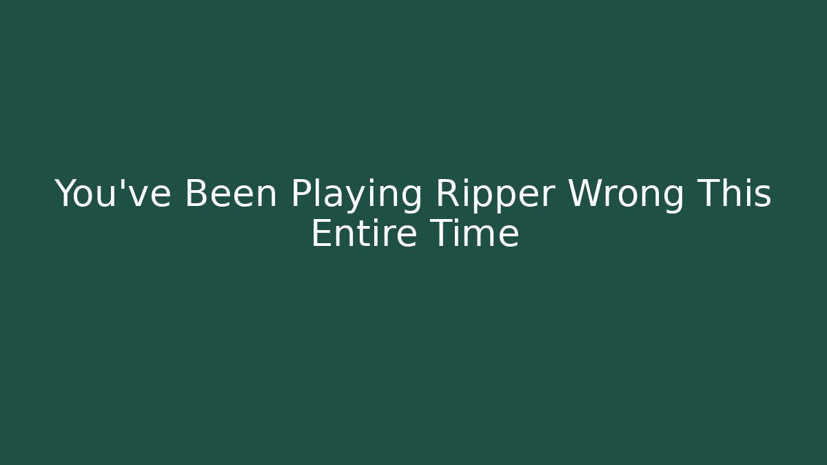 You've Been Playing Ripper Wrong This Entire Time