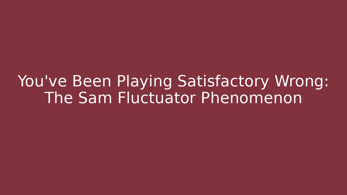 You've Been Playing Satisfactory Wrong: The Sam Fluctuator Phenomenon