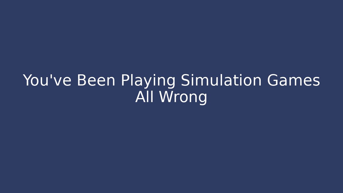 You've Been Playing Simulation Games All Wrong