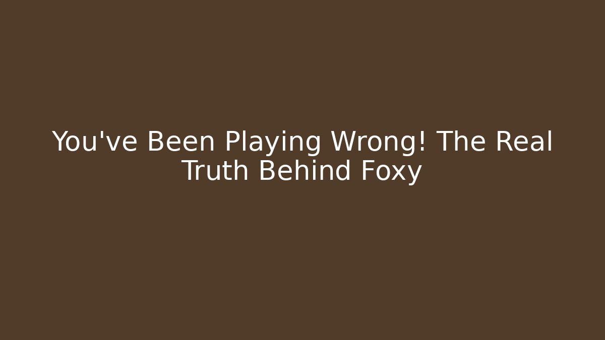 You've Been Playing Wrong! The Real Truth Behind Foxy