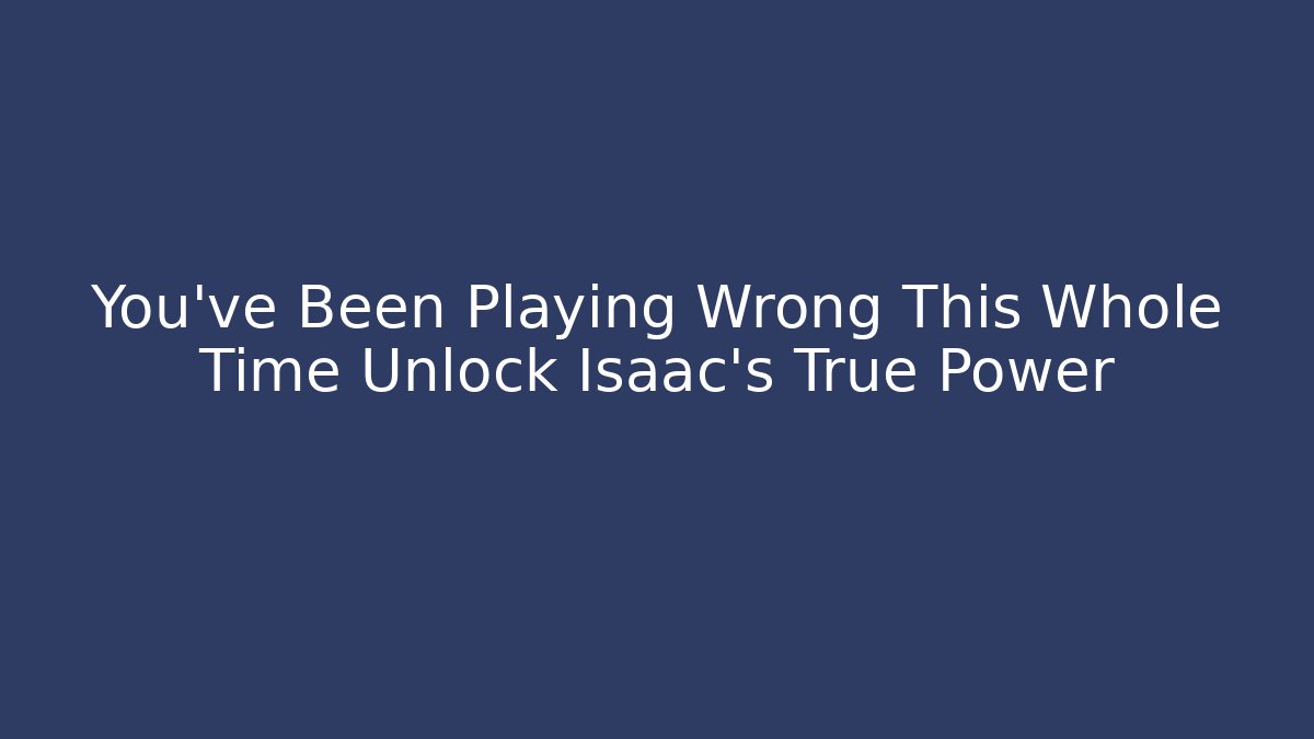 You've Been Playing Wrong This Whole Time Unlock Isaac's True Power