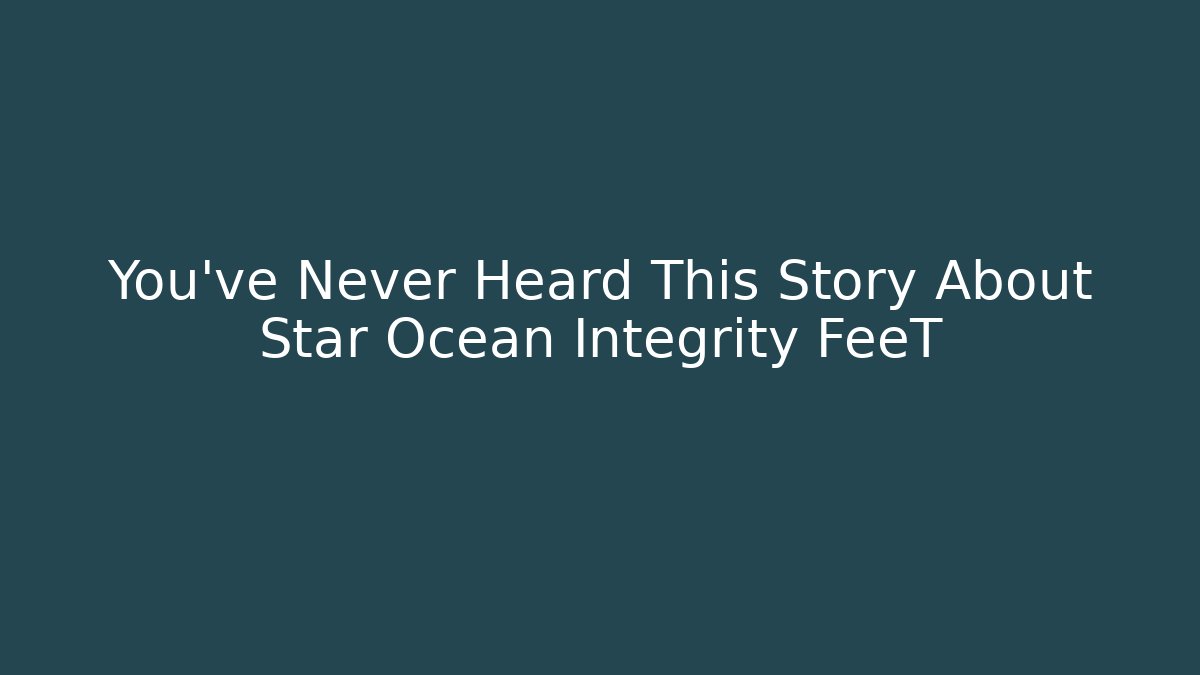You've Never Heard This Story About Star Ocean Integrity FeeT