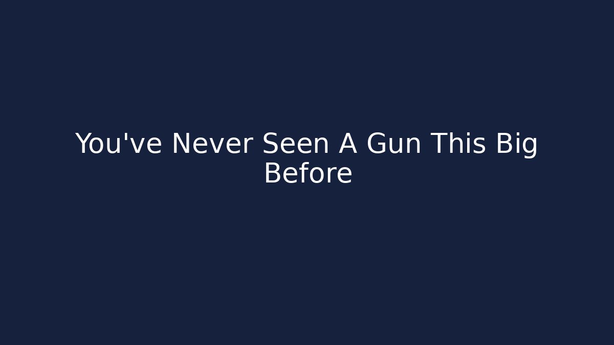 You've Never Seen A Gun This Big Before