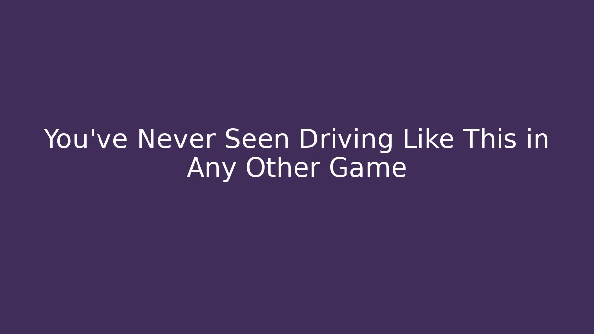 You've Never Seen Driving Like This in Any Other Game